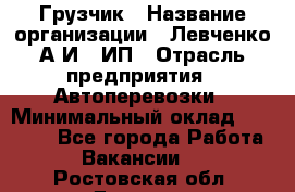 Грузчик › Название организации ­ Левченко А.И., ИП › Отрасль предприятия ­ Автоперевозки › Минимальный оклад ­ 30 000 - Все города Работа » Вакансии   . Ростовская обл.,Донецк г.